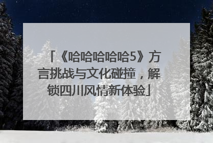《哈哈哈哈哈5》方言挑战与文化碰撞，解锁四川风情新体验