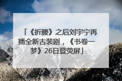 《折腰》之后刘宇宁再播全新古装剧，《书卷一梦》26日登荧屏