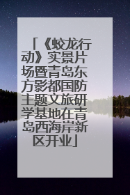 《蛟龙行动》实景片场暨青岛东方影都国防主题文旅研学基地在青岛西海岸新区开业