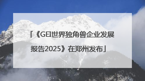 《GEI世界独角兽企业发展报告2025》在郑州发布