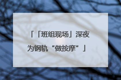 「班组现场」深夜为钢轨“做按摩”