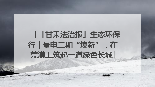 「甘肃法治报」生态环保行｜景电二期“焕新”，在荒漠上筑起一道绿色长城