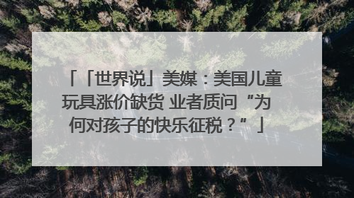 「世界说」美媒：美国儿童玩具涨价缺货 业者质问“为何对孩子的快乐征税？”