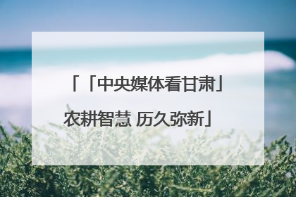 「中央媒体看甘肃」农耕智慧 历久弥新