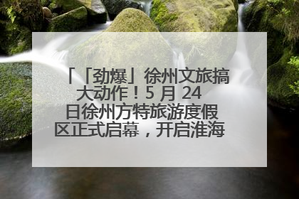「劲爆」徐州文旅搞大动作！5 月 24 日徐州方特旅游度假区正式启幕，开启淮海旅游新篇章