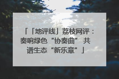 「地评线」荔枝网评：奏响绿色“协奏曲” 共谱生态“新乐章”