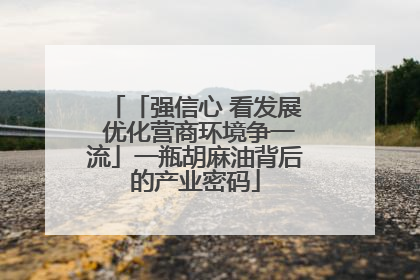 「强信心 看发展 优化营商环境争一流」一瓶胡麻油背后的产业密码