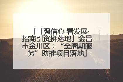 「强信心 看发展·招商引资拼落地」金昌市金川区：“全周期服务”助推项目落地