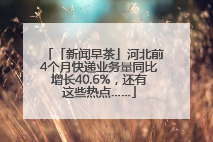 「新闻早茶」河北前4个月快递业务量同比增长40.6%，还有这些热点……