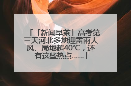 「新闻早茶」高考第三天河北多地迎雷雨大风、局地超40℃，还有这些热点……
