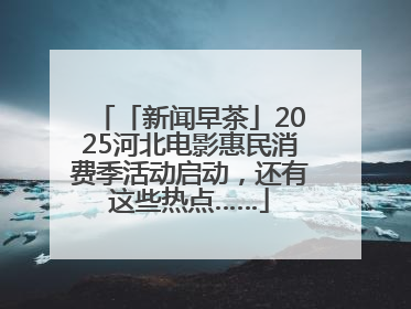 「新闻早茶」2025河北电影惠民消费季活动启动，还有这些热点……