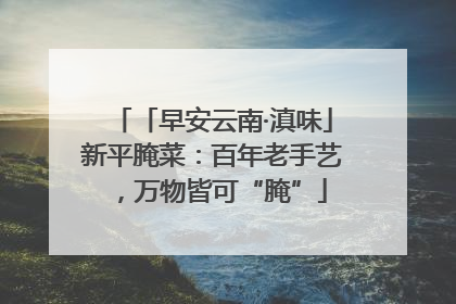 「早安云南·滇味」新平腌菜：百年老手艺，万物皆可“腌”