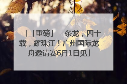 「重磅」一条龙，四十载，耀珠江！广州国际龙舟邀请赛6月1日见