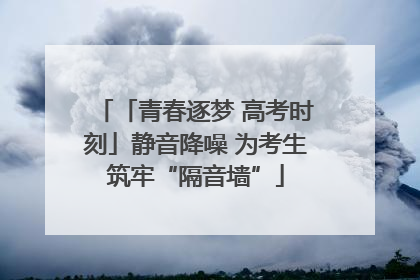 「青春逐梦 高考时刻」静音降噪 为考生筑牢“隔音墙”