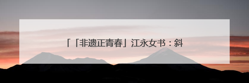 「非遗正青春」江永女书：斜菱破茧，青春执笔续千年闺语