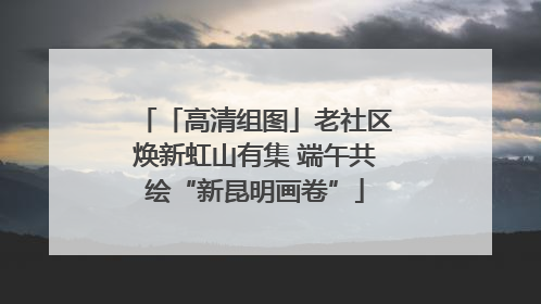 「高清组图」老社区焕新虹山有集 端午共绘“新昆明画卷”