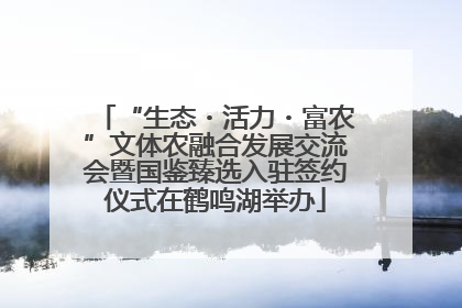 “生态・活力・富农”文体农融合发展交流会暨国鉴臻选入驻签约仪式在鹤鸣湖举办