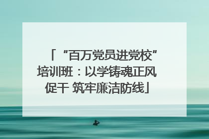 “百万党员进党校”培训班：以学铸魂正风促干 筑牢廉洁防线
