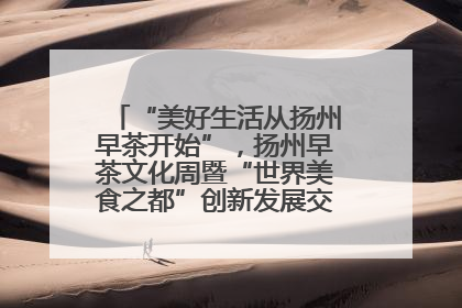 “美好生活从扬州早茶开始”，扬州早茶文化周暨“世界美食之都”创新发展交流活动启幕