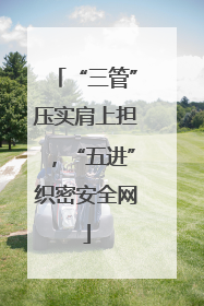“三管”压实肩上担，“五进”织密安全网