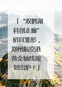 “双鹤湖科创走廊”初具雏形，郑州航空港黄金轴线规划出炉！