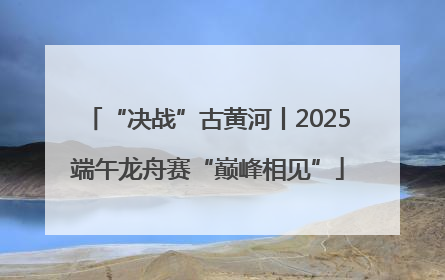 “决战”古黄河丨2025端午龙舟赛“巅峰相见”