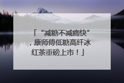 “减糖不减痛快”，康师傅低糖高纤冰红茶重磅上市！
