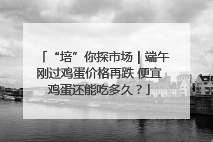 “培”你探市场｜端午刚过鸡蛋价格再跌 便宜鸡蛋还能吃多久？