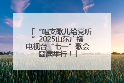 “唱支歌儿给党听”2025山东广播电视台“七一”歌会圆满举行！