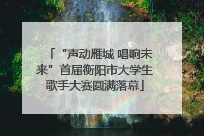 “声动雁城 唱响未来”首届衡阳市大学生歌手大赛圆满落幕