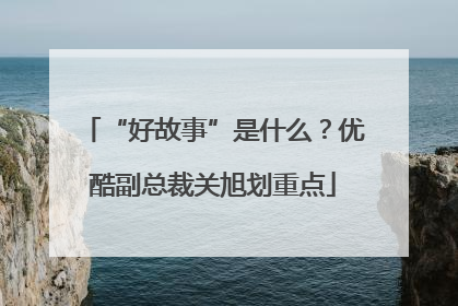 “好故事”是什么？优酷副总裁关旭划重点