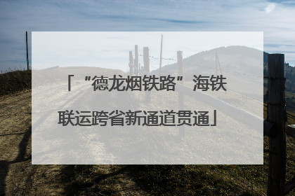 “德龙烟铁路”海铁联运跨省新通道贯通