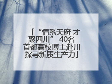 “情系天府 才聚四川” 40名首都高校博士赴川探寻新质生产力