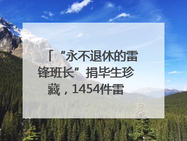 “永不退休的雷锋班长”捐毕生珍藏，1454件雷锋史料落户枣庄
