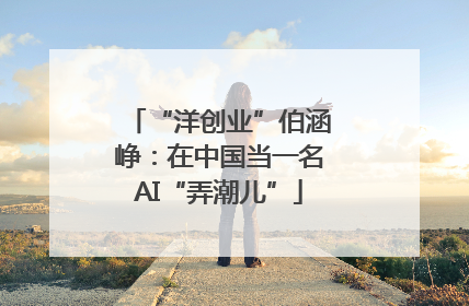 “洋创业”伯涵峥：在中国当一名AI“弄潮儿”