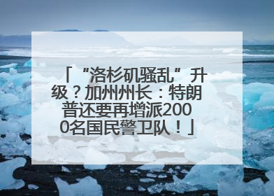 “洛杉矶骚乱”升级？加州州长：特朗普还要再增派2000名国民警卫队！