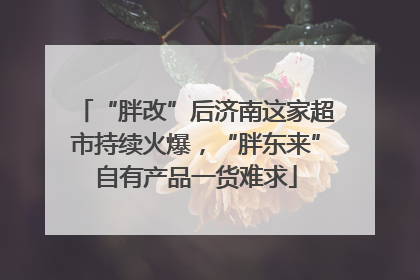 “胖改”后济南这家超市持续火爆，“胖东来”自有产品一货难求