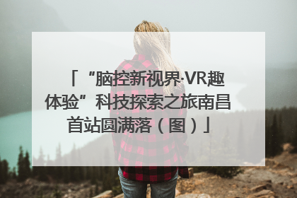 “脑控新视界·VR趣体验”科技探索之旅南昌首站圆满落（图）