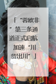 “蓉欧非”第三条通道正式启航 加速“川货出川”