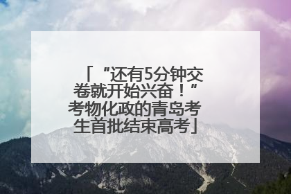 “还有5分钟交卷就开始兴奋！”考物化政的青岛考生首批结束高考