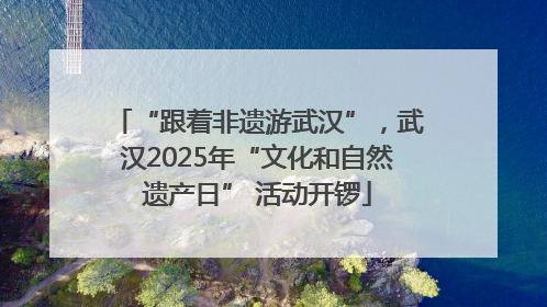 “跟着非遗游武汉”，武汉2025年“文化和自然遗产日” 活动开锣