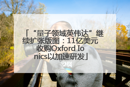 “量子领域英伟达”继续扩张版图：11亿美元收购Oxford Ionics以加速研发