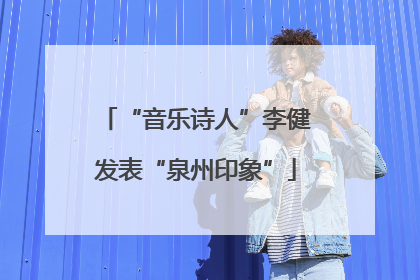 “音乐诗人”李健发表“泉州印象”