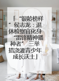 “银龄榜样”侯志龙：退休检察官化身“雷锋精神播种者” 三举措浇灌青少年成长沃土