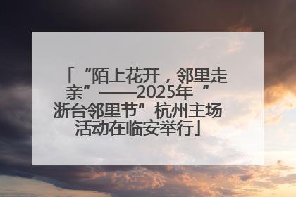 “陌上花开，邻里走亲”——2025年“浙台邻里节”杭州主场活动在临安举行