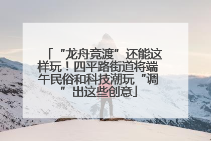 “龙舟竞渡”还能这样玩！四平路街道将端午民俗和科技潮玩“调”出这些创意