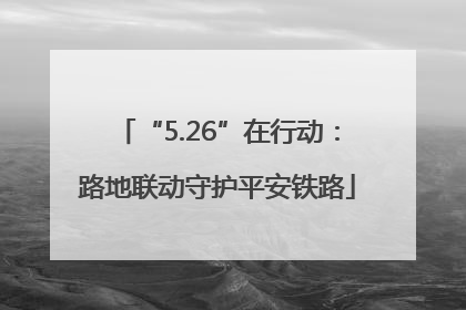 “5.26”在行动：路地联动守护平安铁路