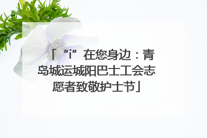 “i”在您身边：青岛城运城阳巴士工会志愿者致敬护士节