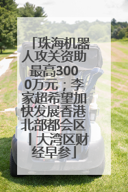 珠海机器人攻关资助最高3000万元；李家超希望加快发展香港北部都会区丨大湾区财经早参
