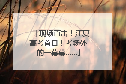 现场直击！江夏高考首日！考场外的一幕幕……